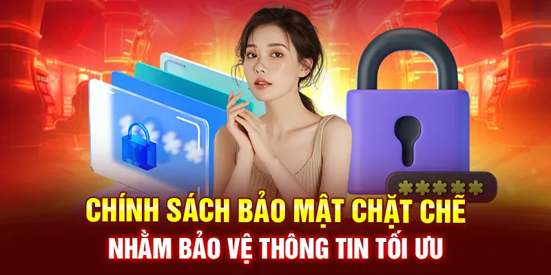 Chính sách bảo mật chặt chẽ nhằm bảo vệ thông tin tối ưu